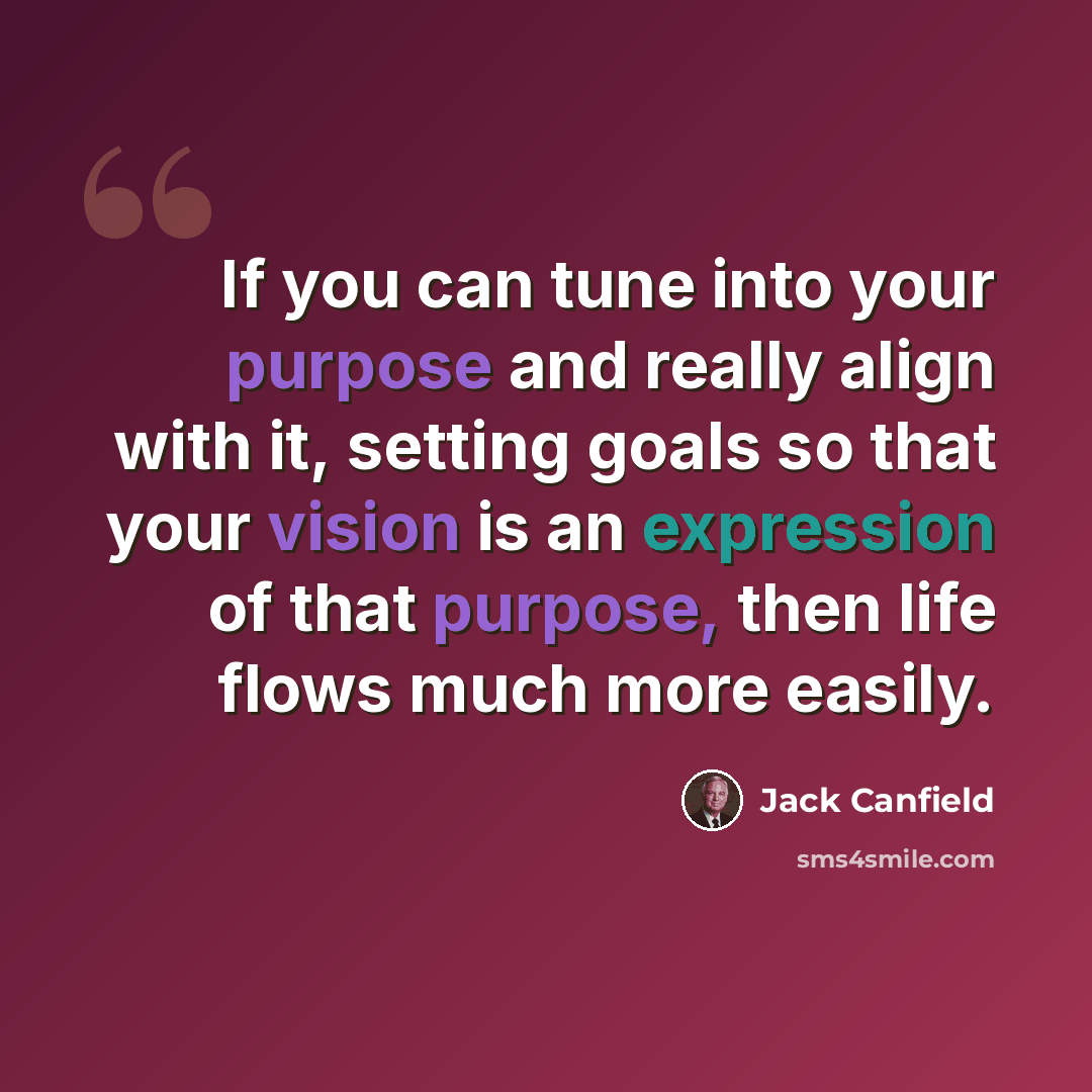 “If you can tune into your purpose and really align with it, setting goals so that your vision is an expression of that purpose, then life flows much more easily.” quote by Jack Canfield