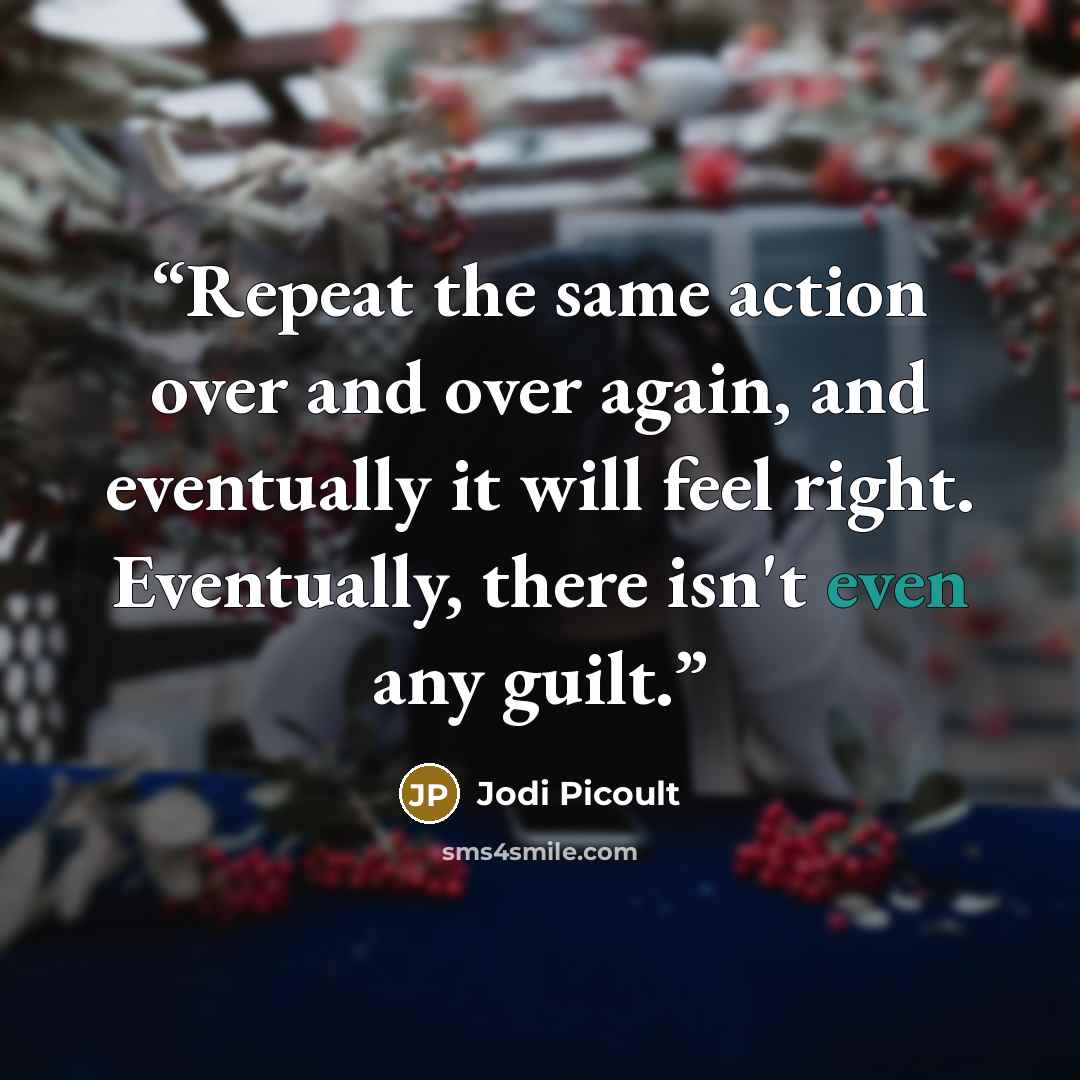“Repeat the same action over and over again, and eventually it will feel right. Eventually, there isn't even any guilt.” quote by Jodi Picoult