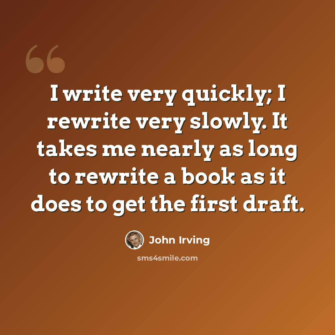 “I write very quickly; I rewrite very slowly. It takes me nearly as long to rewrite a book as it does to get the first draft.” quote by John Irving