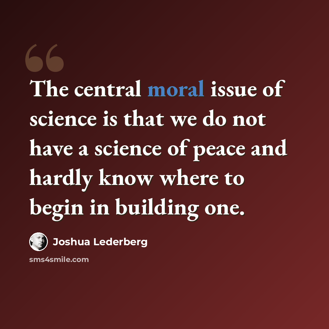 “The central moral issue of science is that we do not have a science of peace and hardly know where to begin in building one.” quote by Joshua Lederberg