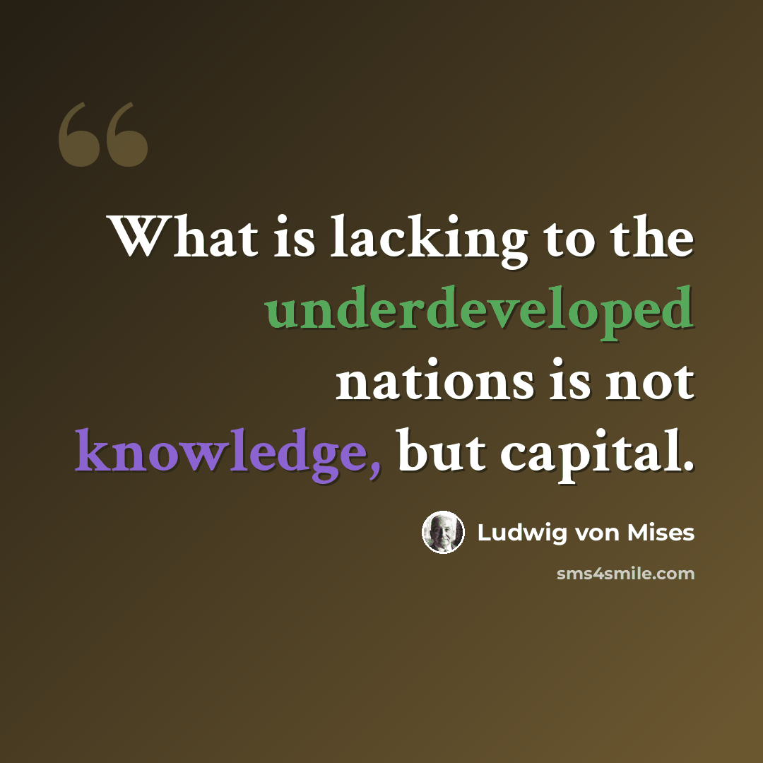 “What is lacking to the underdeveloped nations is not knowledge, but capital.” quote by Ludwig von Mises