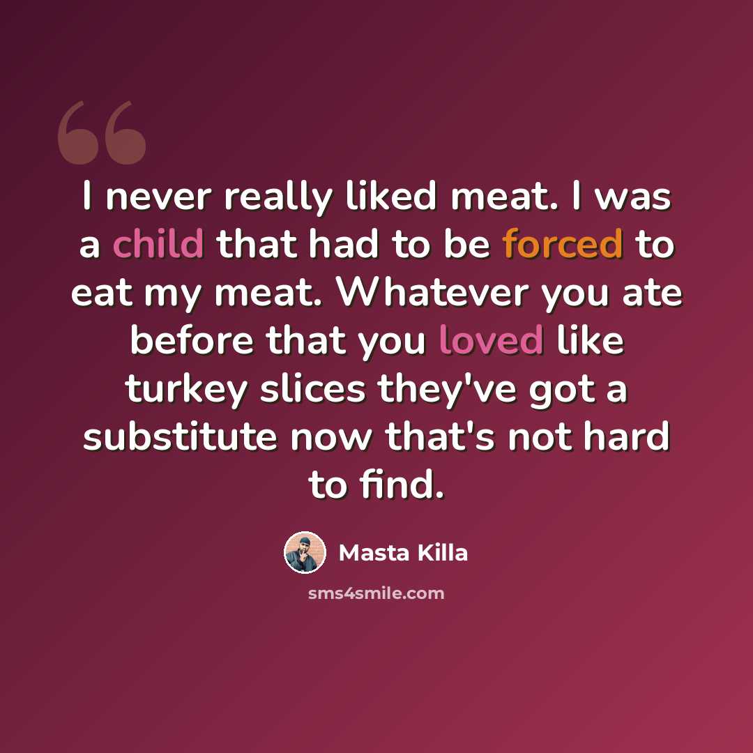“I never really liked meat. I was a child that had to be forced to eat my meat. Whatever you ate before that you loved like turkey slices they've got a substitute now that's not hard to find.” quote by Masta Killa