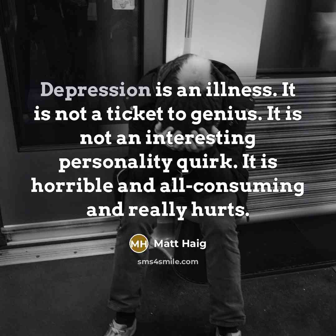 “Depression is an illness. It is not a ticket to genius. It is not an interesting personality quirk. It is horrible and all-consuming and really hurts.” quote by Matt Haig