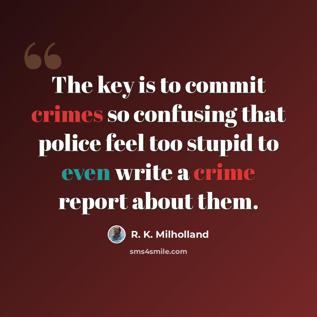 “The key is to commit crimes so confusing that police feel too stupid to even write a crime report about them.” quote by R. K. Milholland
