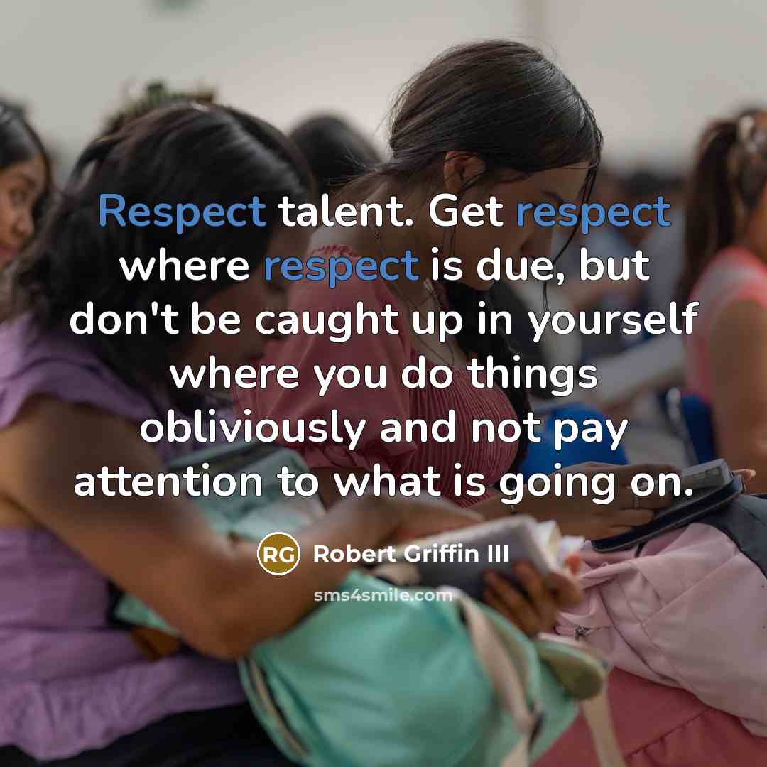 “Respect talent. Get respect where respect is due, but don't be caught up in yourself where you do things obliviously and not pay attention to what is going on.” quote by Robert Griffin III