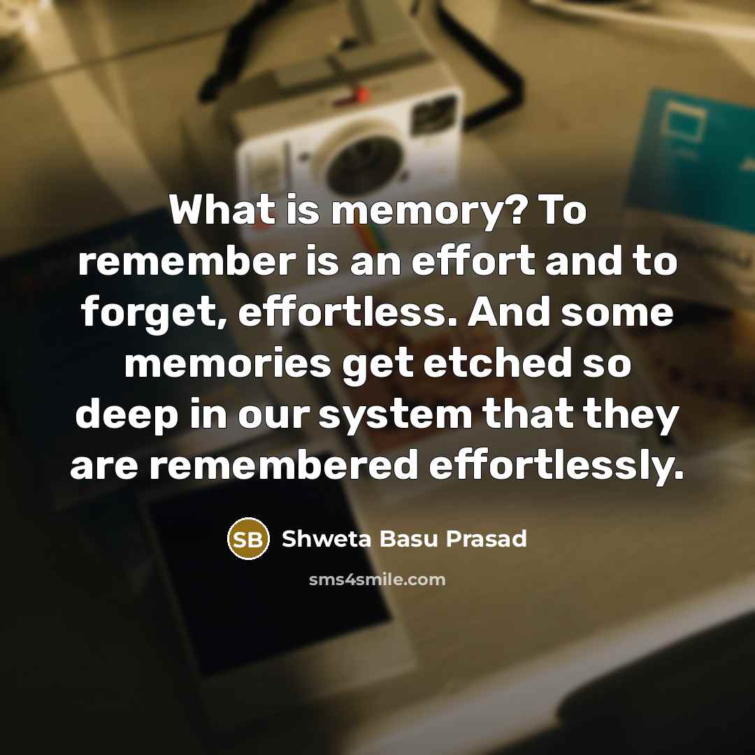 “What is memory? To remember is an effort and to forget, effortless. And some memories get etched so deep in our system that they are remembered effortlessly.” quote by Shweta Basu Prasad