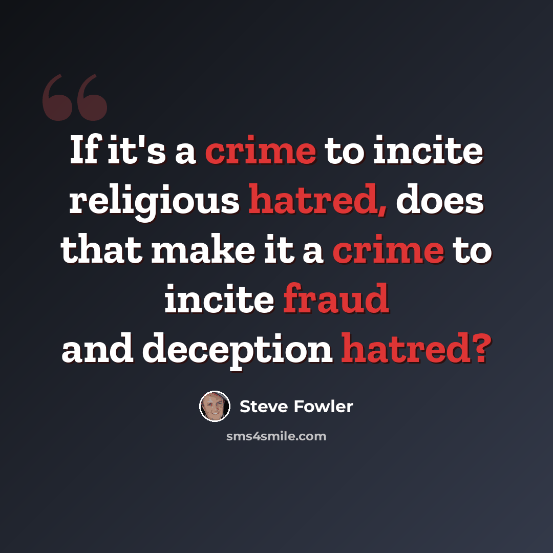 “If it's a crime to incite religious hatred, does that make it a crime to incite fraud and deception hatred?” quote by Steve Fowler