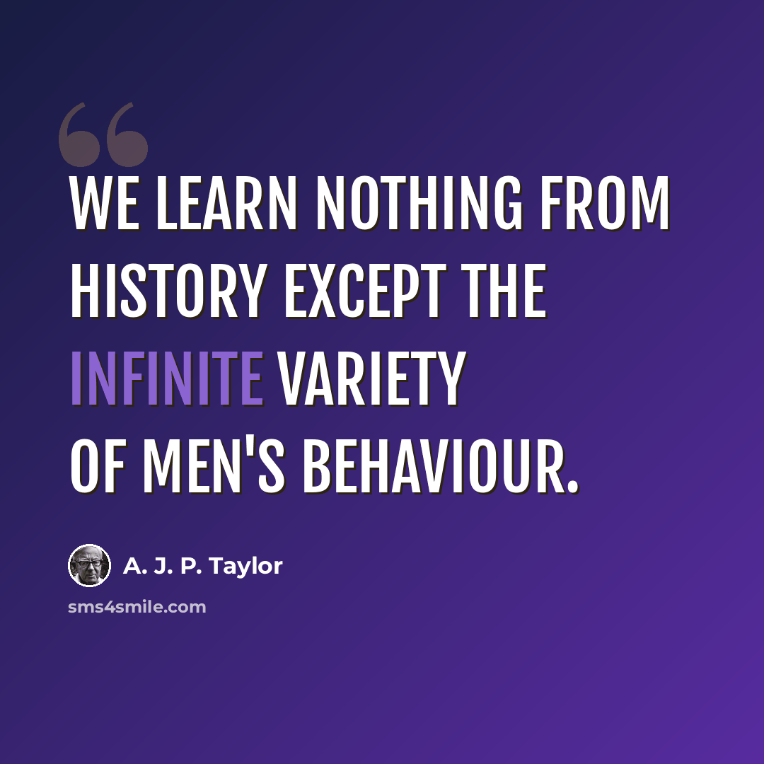 “We learn nothing from history except the infinite variety of men's behaviour.” quote by A. J. P. Taylor