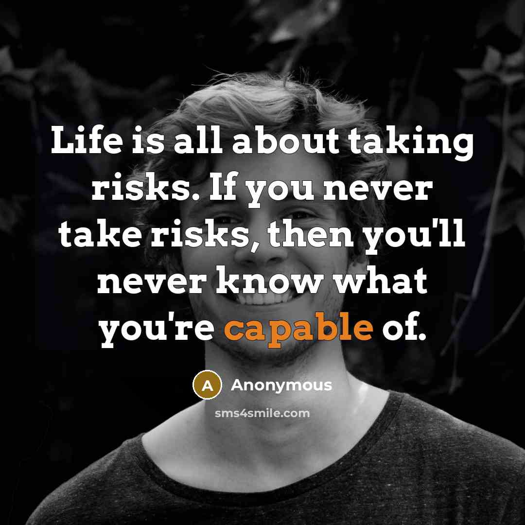 “Life is all about taking risks. If you never take risks, then you'll never know what you're capable of.” quote by Anonymous