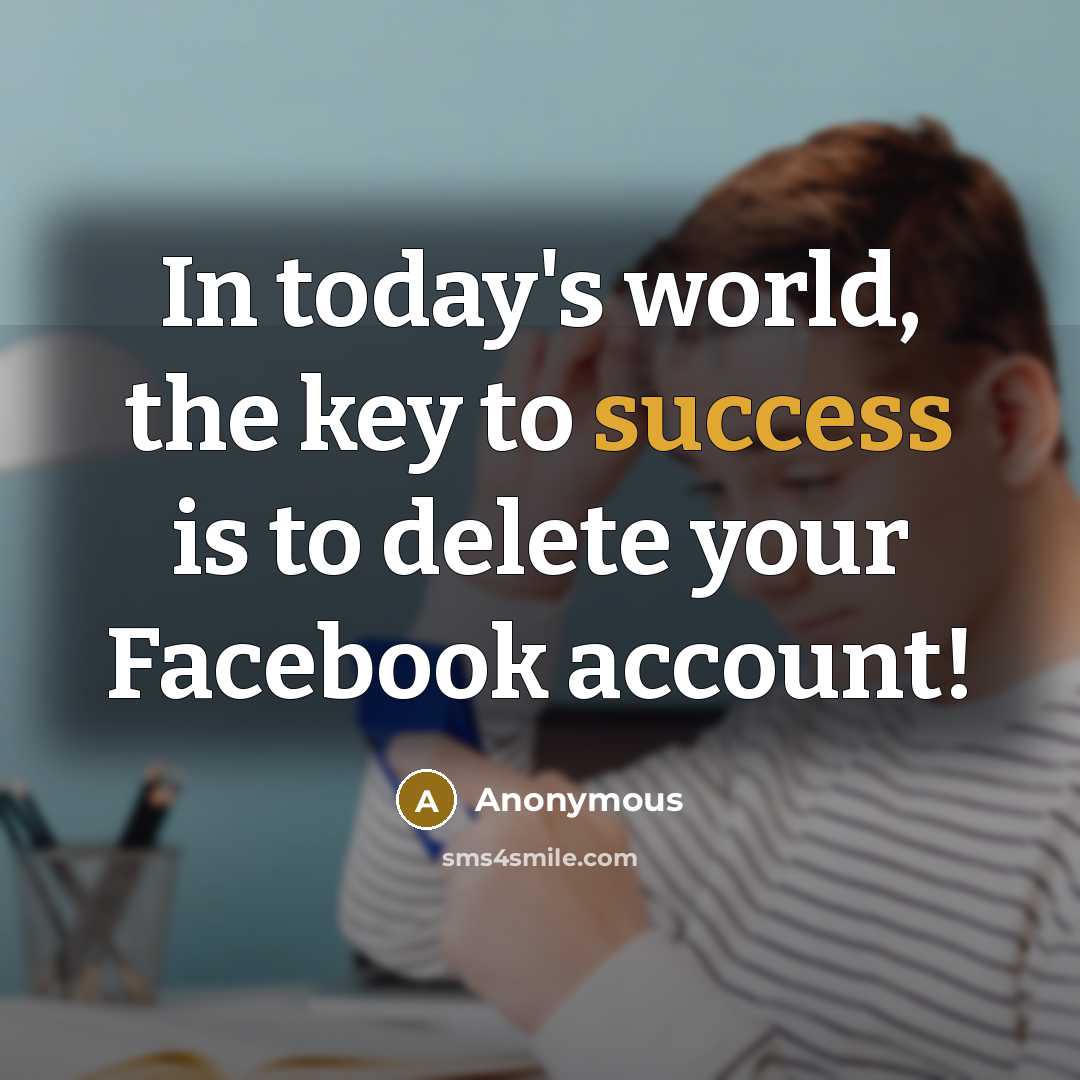 “In today's world, the key to success is to delete your Facebook account!” quote by Anonymous