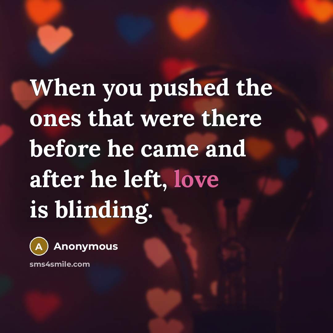 “When you pushed the ones that were there before he came and after he left, love is blinding.” quote by Anonymous