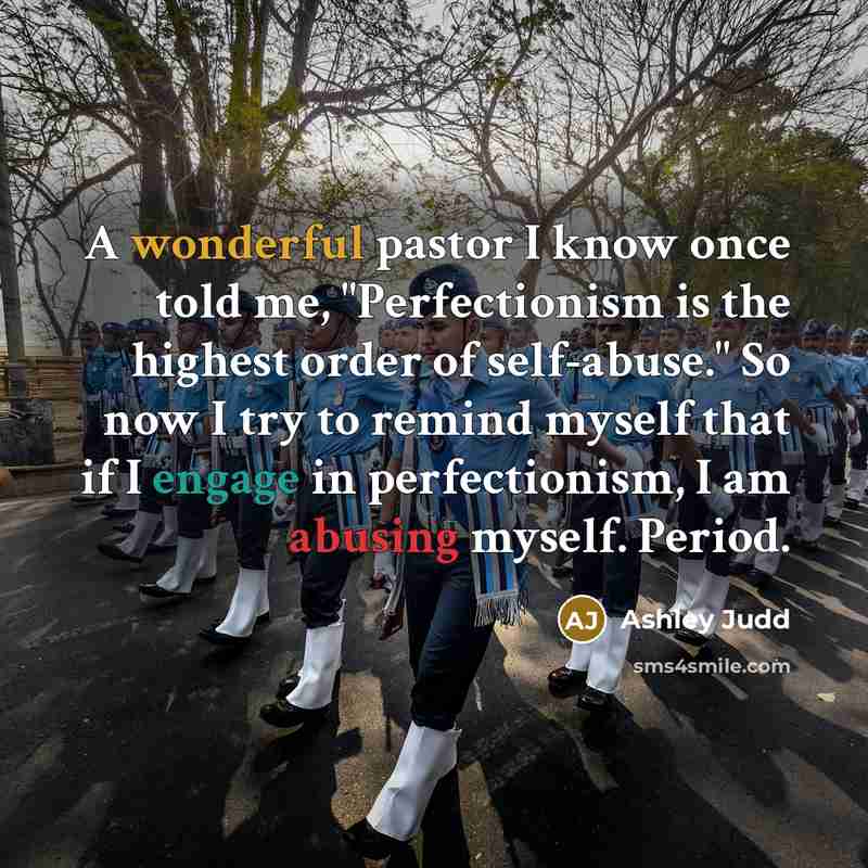 “A wonderful pastor I know once told me, "Perfectionism is the highest order of self-abuse." So now I try to remind myself that if I engage in perfectionism, I am abusing myself. Period.” quote by Ashley Judd