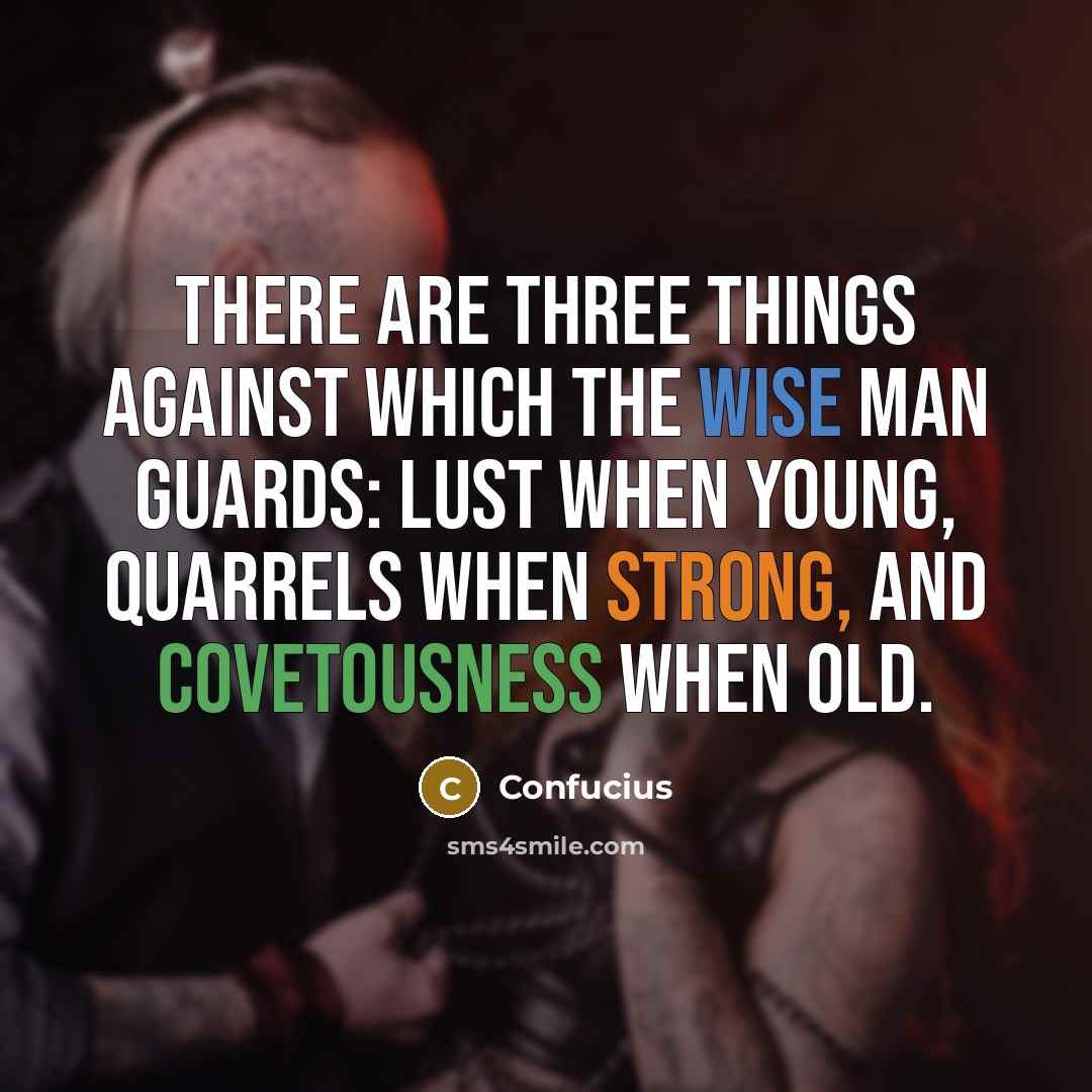 “There are three things against which the wise man guards: lust when young, quarrels when strong, and covetousness when old.” quote by Confucius