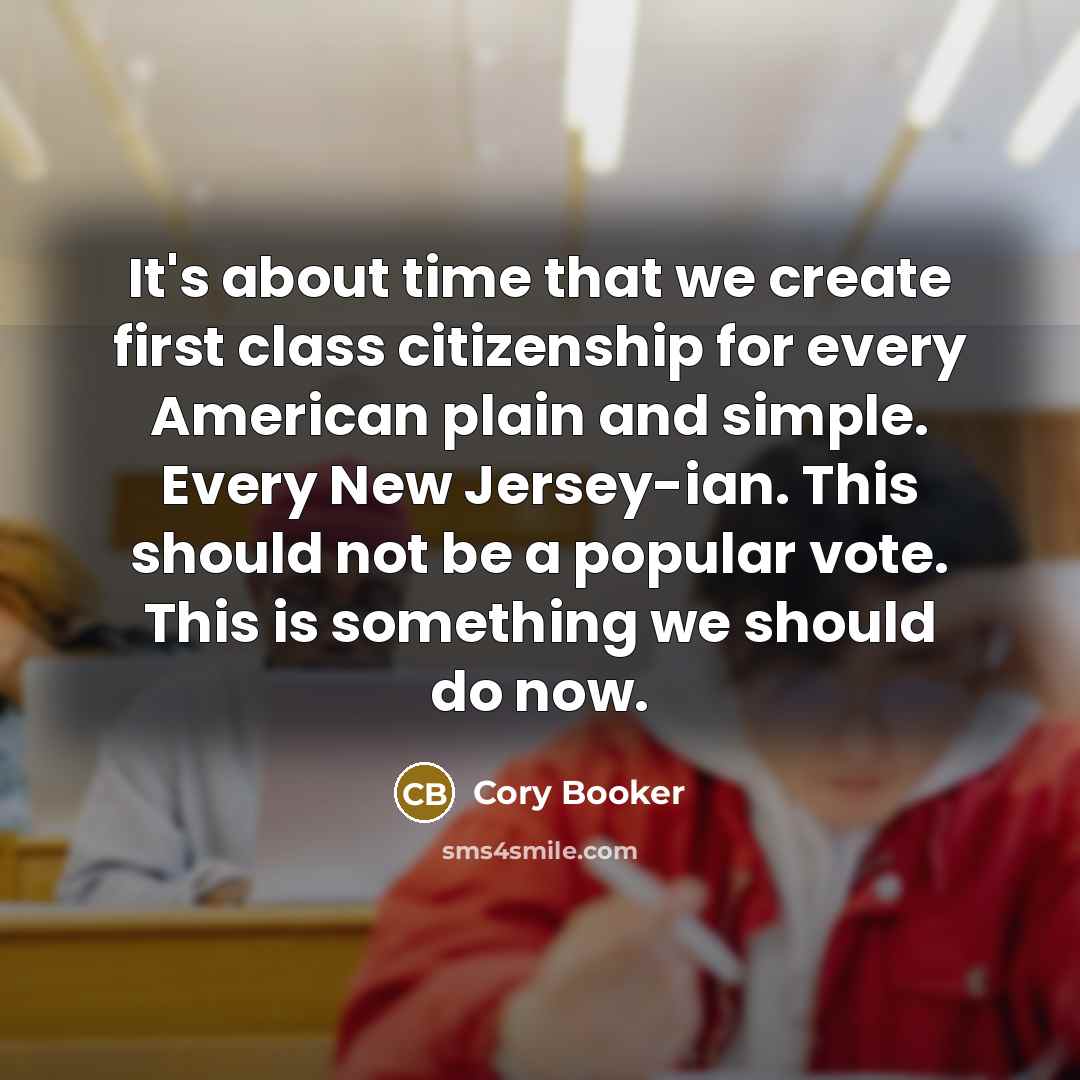 “It's about time that we create first class citizenship for every American plain and simple. Every New Jersey-ian. This should not be a popular vote. This is something we should do now.” quote by Cory Booker