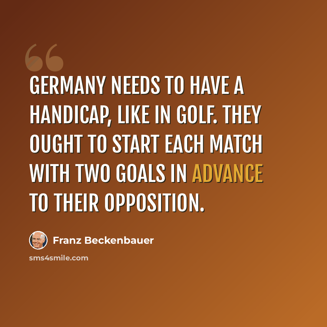 “Germany needs to have a handicap, like in golf. They ought to start each match with two goals in advance to their opposition.” quote by Franz Beckenbauer