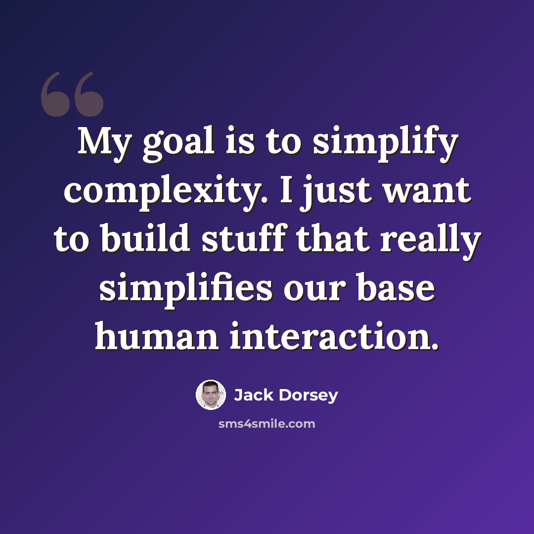 “My goal is to simplify complexity. I just want to build stuff that really simplifies our base human interaction.” quote by Jack Dorsey