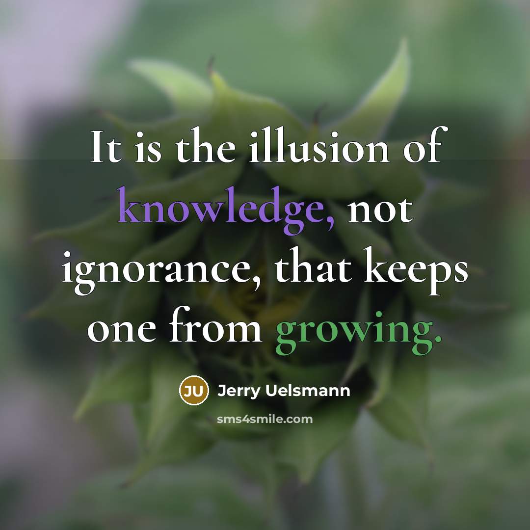 “It is the illusion of knowledge, not ignorance, that keeps one from growing.” quote by Jerry Uelsmann