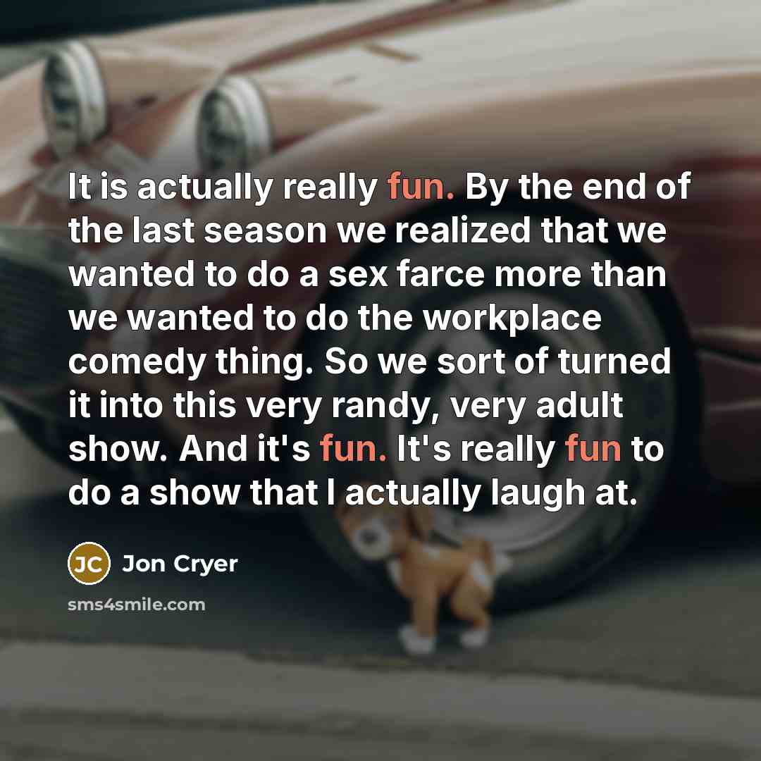 “It is actually really fun. By the end of the last season we realized that we wanted to do a sex farce more than we wanted to do the workplace comedy thing. So we sort of turned it into this very randy, very adult show. And it's fun. It's really fun to do a show that I actually laugh at.” quote by Jon Cryer