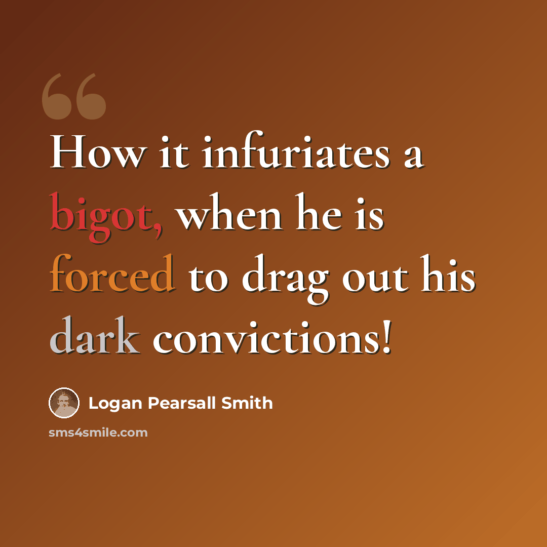 “How it infuriates a bigot, when he is forced to drag out his dark convictions!” quote by Logan Pearsall Smith
