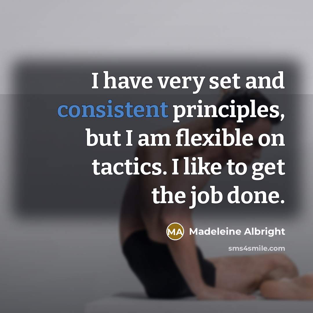 “I have very set and consistent principles, but I am flexible on tactics. I like to get the job done.” quote by Madeleine Albright