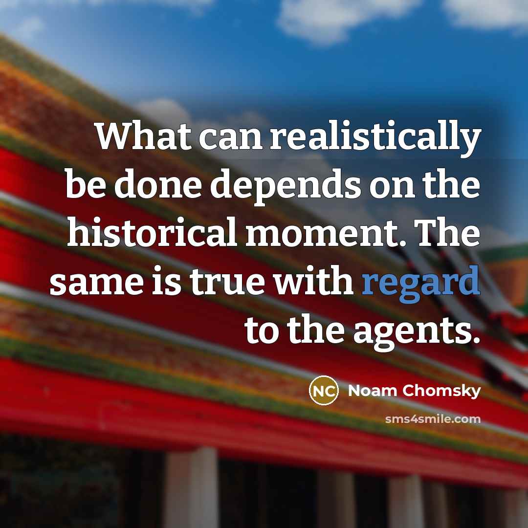 “What can realistically be done depends on the historical moment. The same is true with regard to the agents.” quote by Noam Chomsky