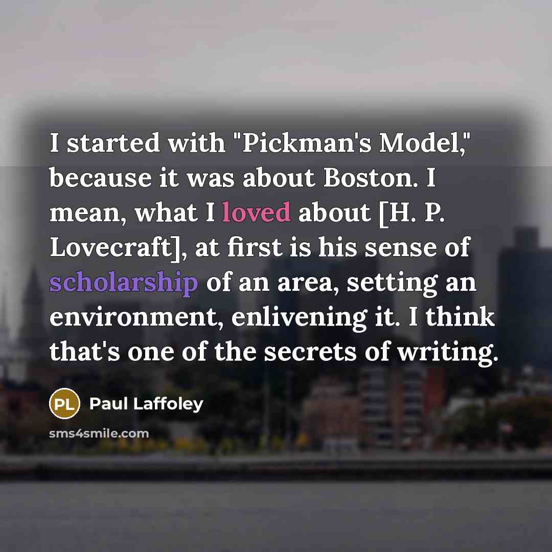 “I started with "Pickman's Model," because it was about Boston. I mean, what I loved about [H. P. Lovecraft], at first is his sense of scholarship of an area, setting an environment, enlivening it. I think that's one of the secrets of writing.” quote by Paul Laffoley