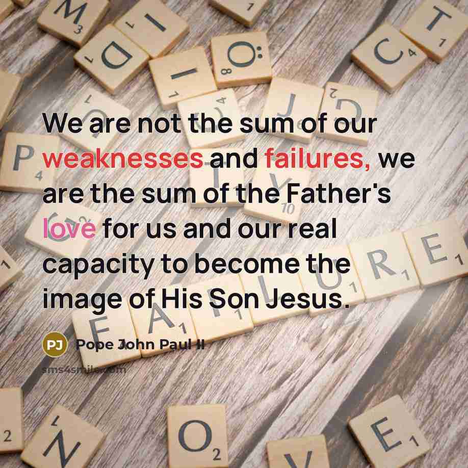 “We are not the sum of our weaknesses and failures, we are the sum of the Father's love for us and our real capacity to become the image of His Son Jesus.” quote by Pope John Paul II