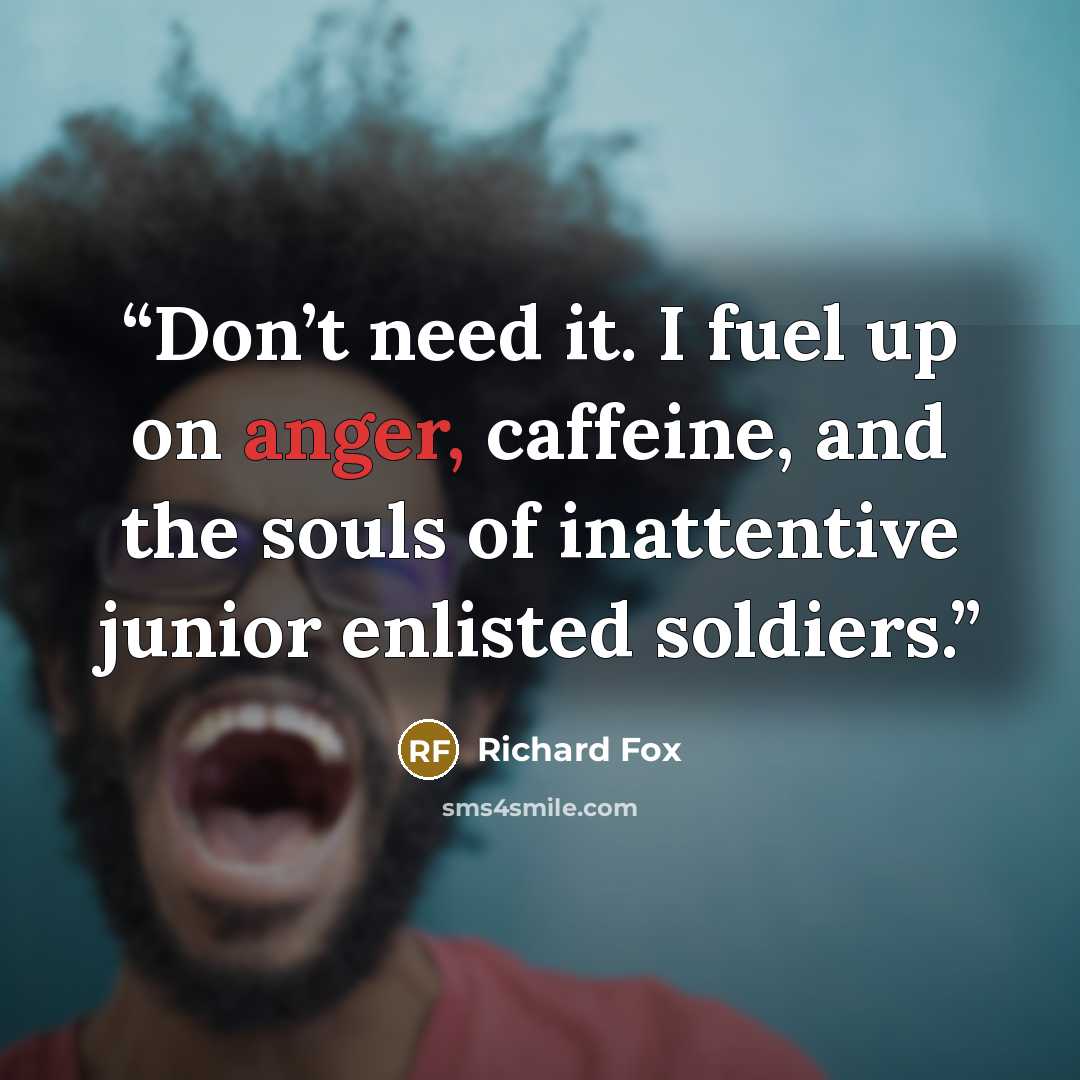 “Don’t need it. I fuel up on anger, caffeine, and the souls of inattentive junior enlisted soldiers.” quote by Richard Fox