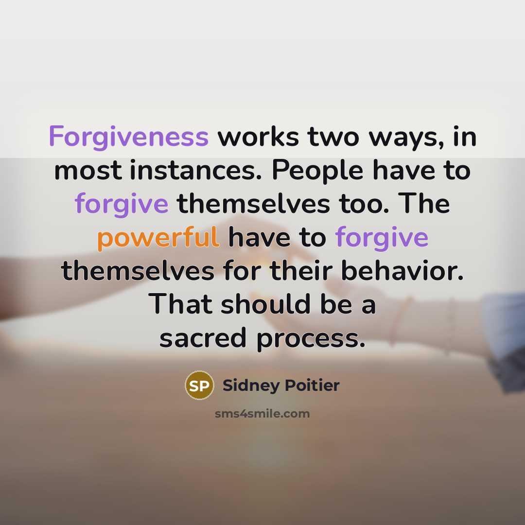 “Forgiveness works two ways, in most instances. People have to forgive themselves too. The powerful have to forgive themselves for their behavior. That should be a sacred process.” quote by Sidney Poitier