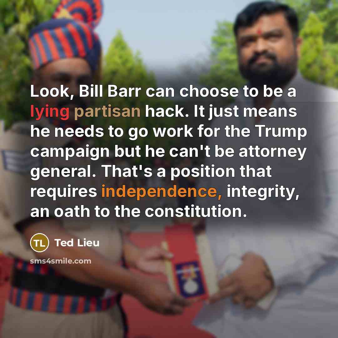 “Look, Bill Barr can choose to be a lying partisan hack. It just means he needs to go work for the Trump campaign but he can't be attorney general. That's a position that requires independence, integrity, an oath to the constitution.” quote by Ted Lieu