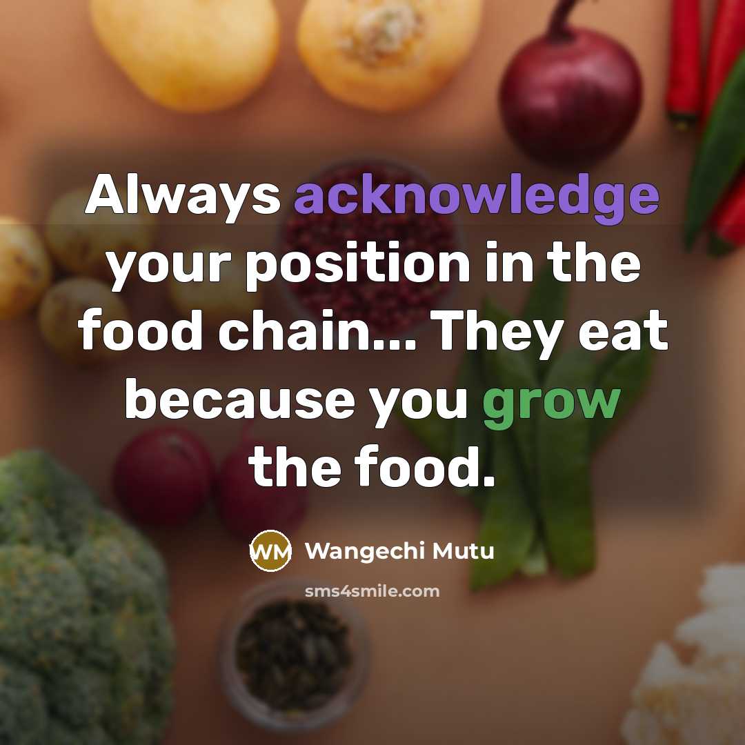 “Always acknowledge your position in the food chain... They eat because you grow the food.” quote by Wangechi Mutu