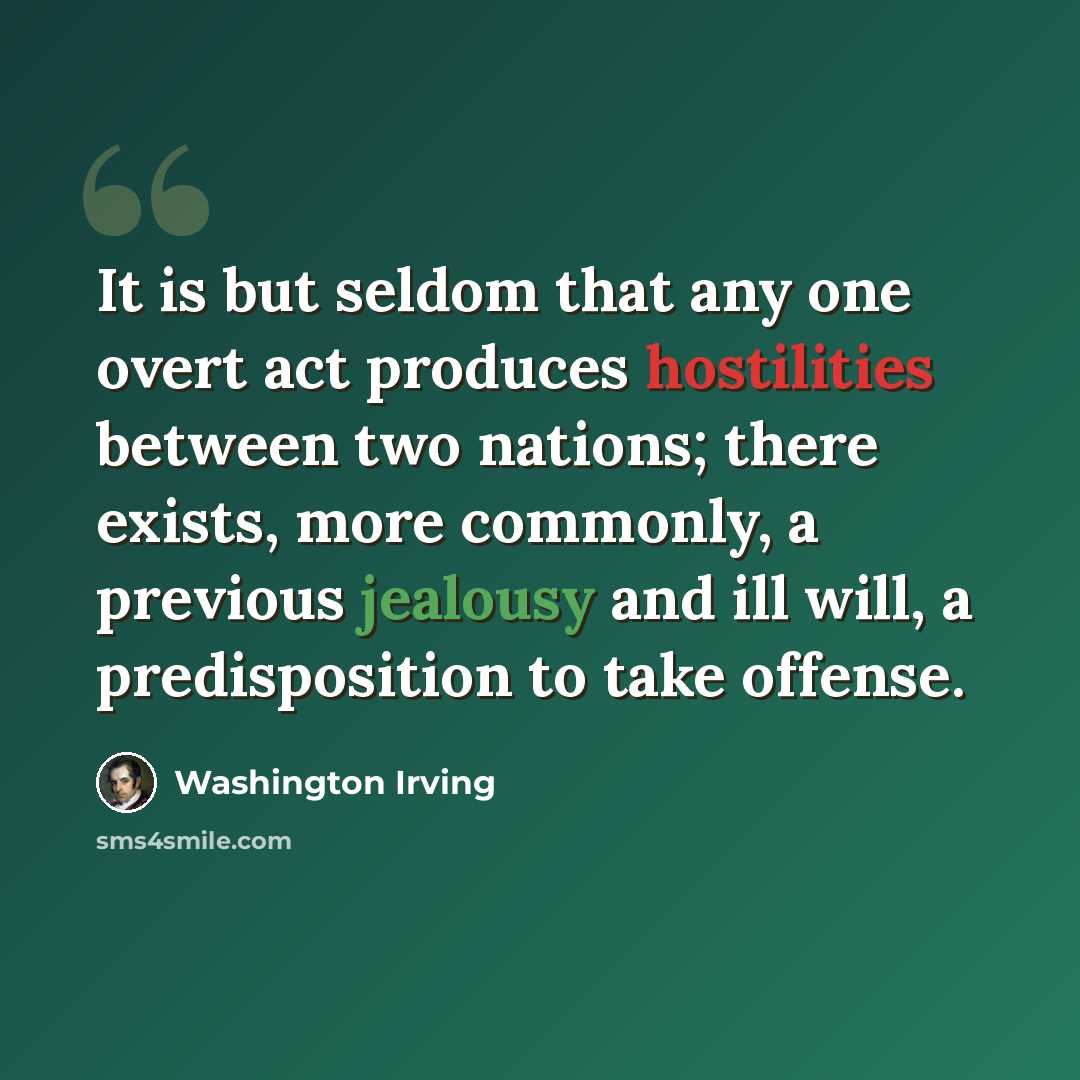 “It is but seldom that any one overt act produces hostilities between two nations; there exists, more commonly, a previous jealousy and ill will, a predisposition to take offense.” quote by Washington Irving