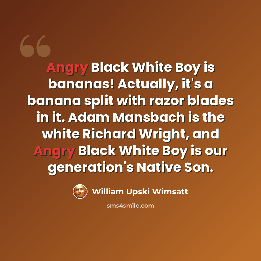 “Angry Black White Boy is bananas! Actually, it's a banana split with razor blades in it. Adam Mansbach is the white Richard Wright, and Angry Black White Boy is our generation's Native Son.” quote by William Upski Wimsatt