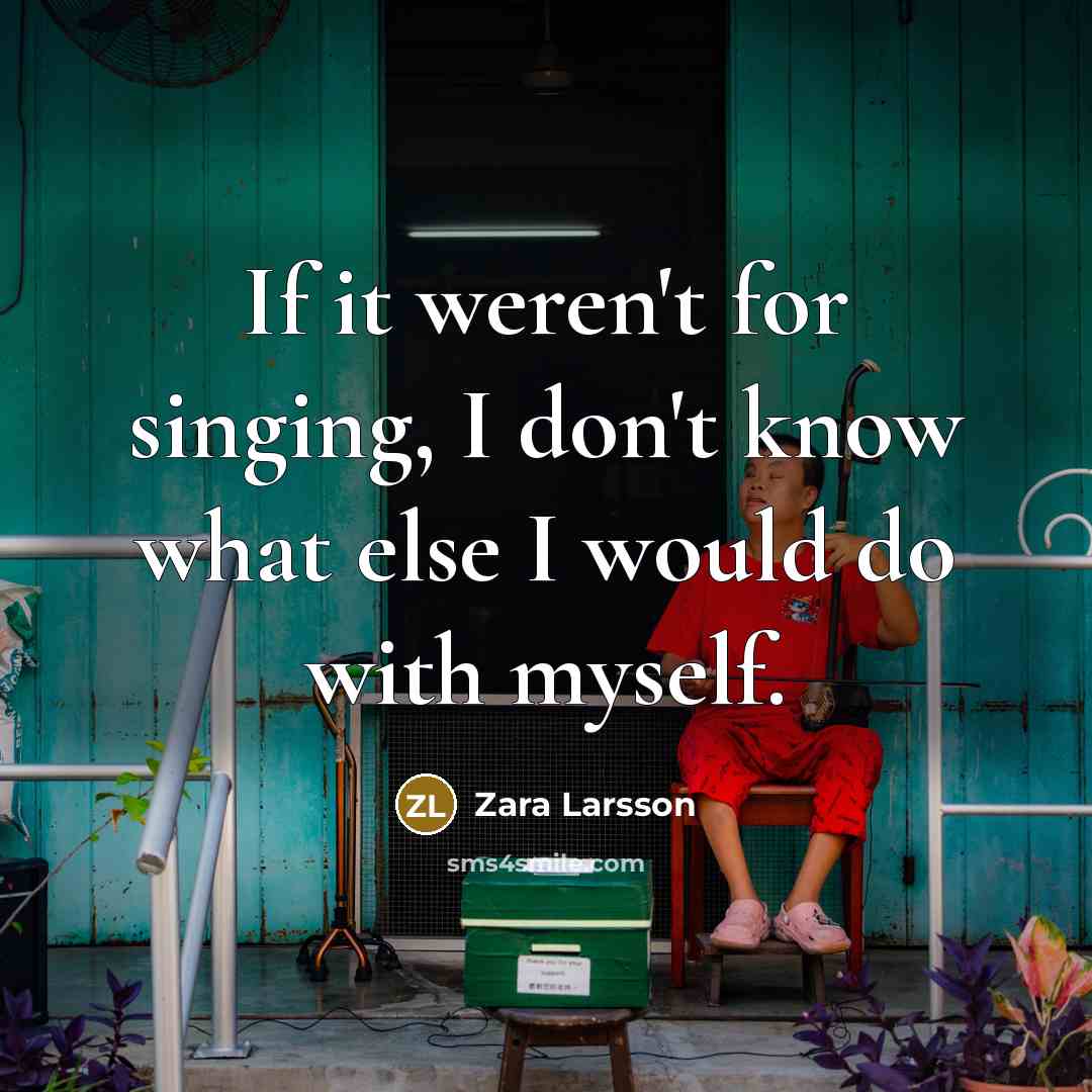 “If it weren't for singing, I don't know what else I would do with myself.” quote by Zara Larsson