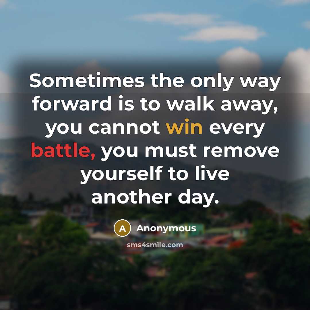 “Sometimes the only way forward is to walk away, you cannot win every battle, you must remove yourself to live another day.” quote by Anonymous