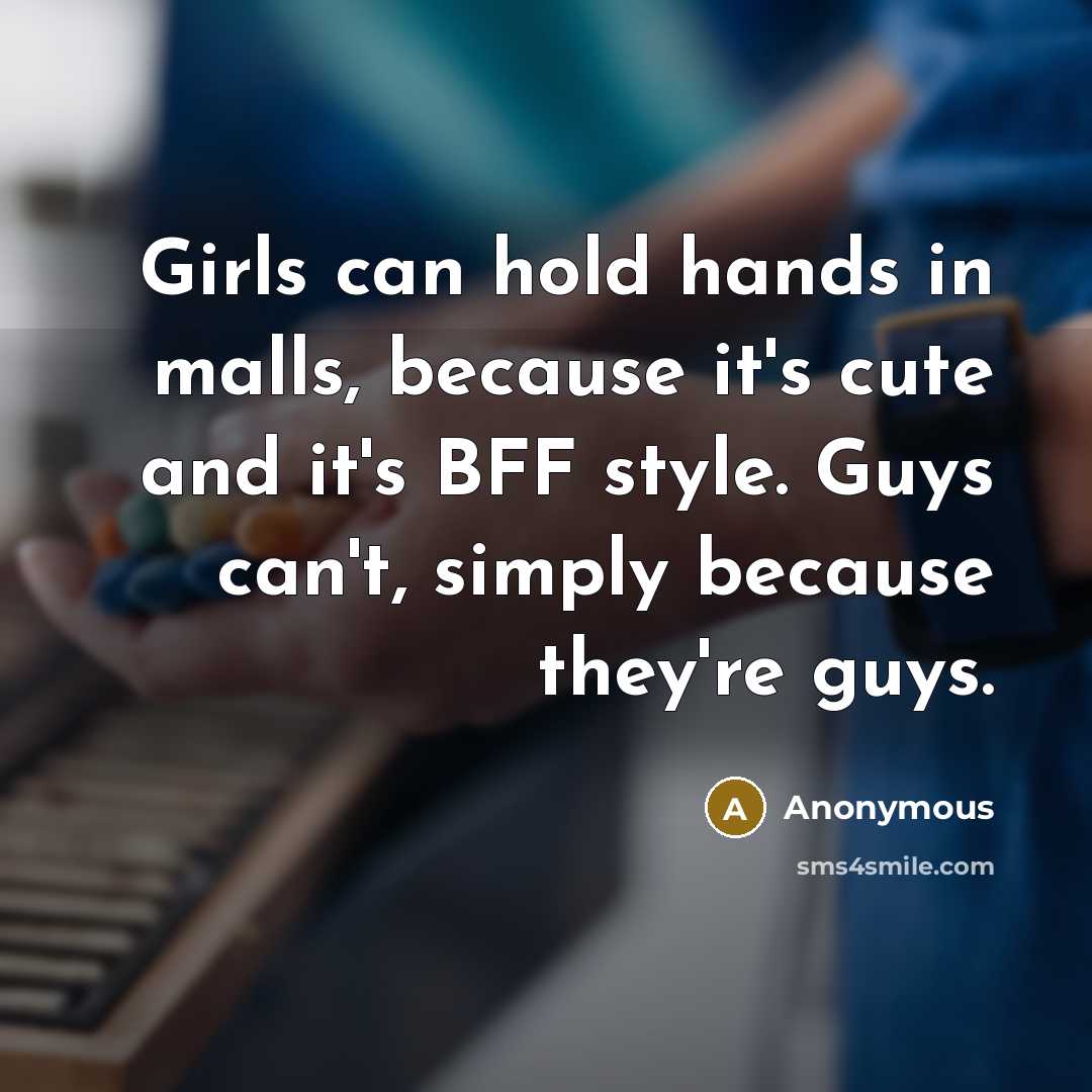 “Girls can hold hands in malls, because it's cute and it's BFF style. Guys can't, simply because they're guys.” quote by Anonymous