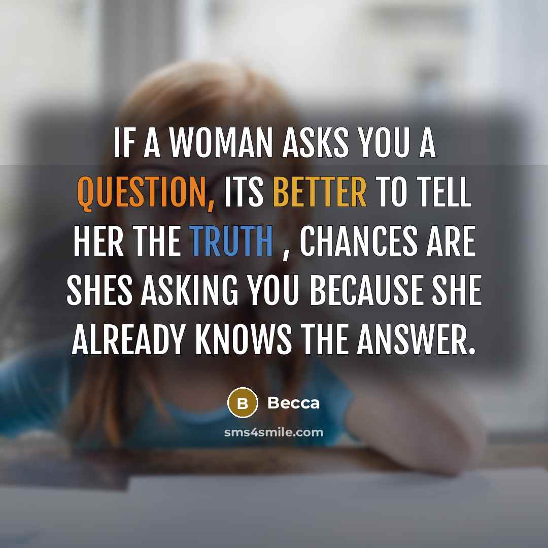 “If a woman asks you a question, its better to tell her the truth , chances are shes asking you because she already knows the answer.” quote by Becca