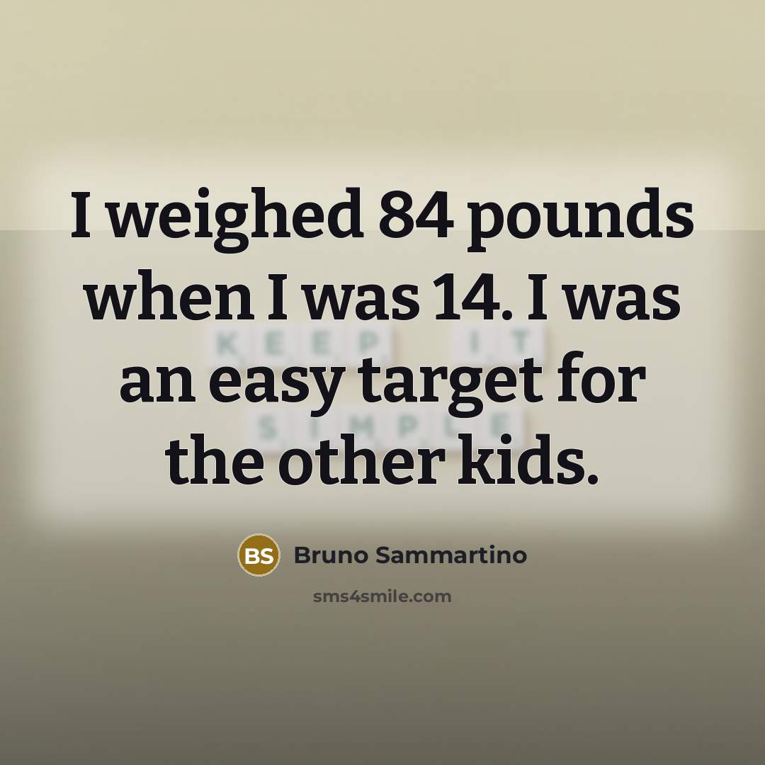 “I weighed 84 pounds when I was 14. I was an easy target for the other kids.” quote by Bruno Sammartino