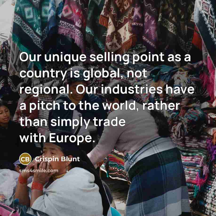“Our unique selling point as a country is global, not regional. Our industries have a pitch to the world, rather than simply trade with Europe.” quote by Crispin Blunt