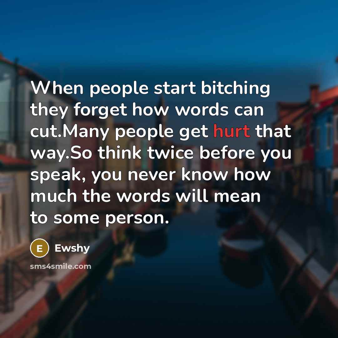 “When people start bitching they forget how words can cut.Many people get hurt that way.So think twice before you speak, you never know how much the words will mean to some person.” quote by Ewshy