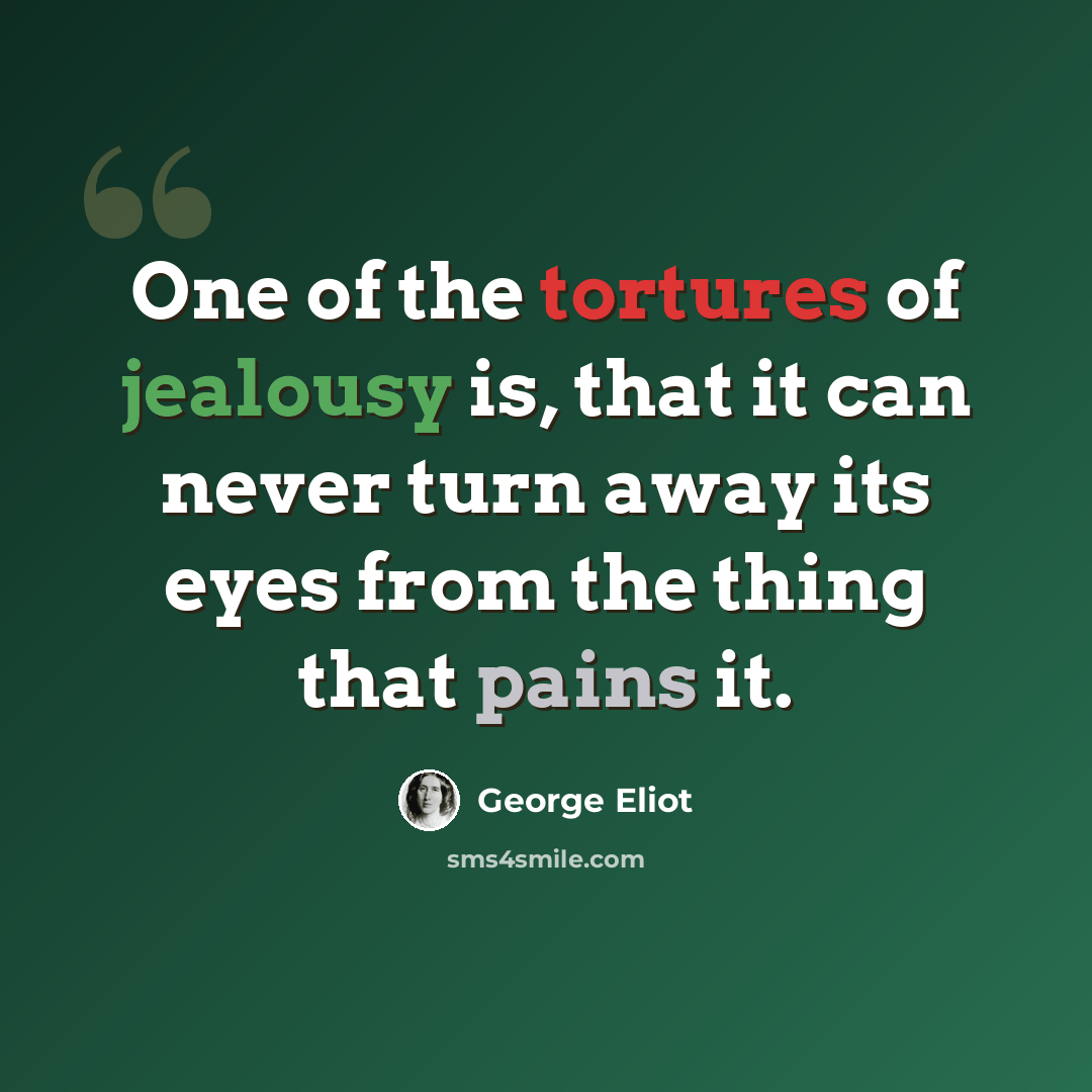 “One of the tortures of jealousy is, that it can never turn away its eyes from the thing that pains it.” quote by George Eliot