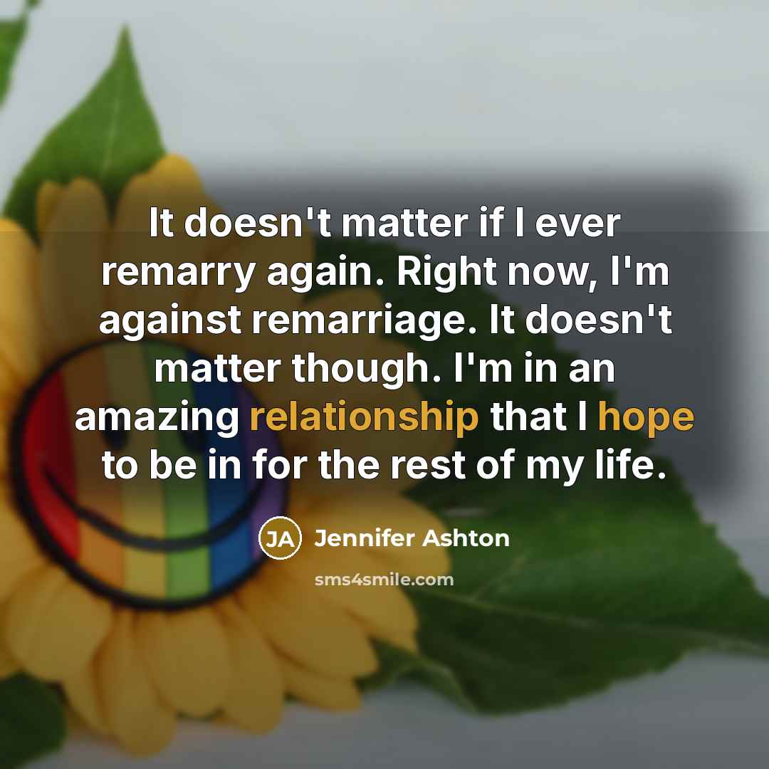 “It doesn't matter if I ever remarry again. Right now, I'm against remarriage. It doesn't matter though. I'm in an amazing relationship that I hope to be in for the rest of my life.” quote by Jennifer Ashton
