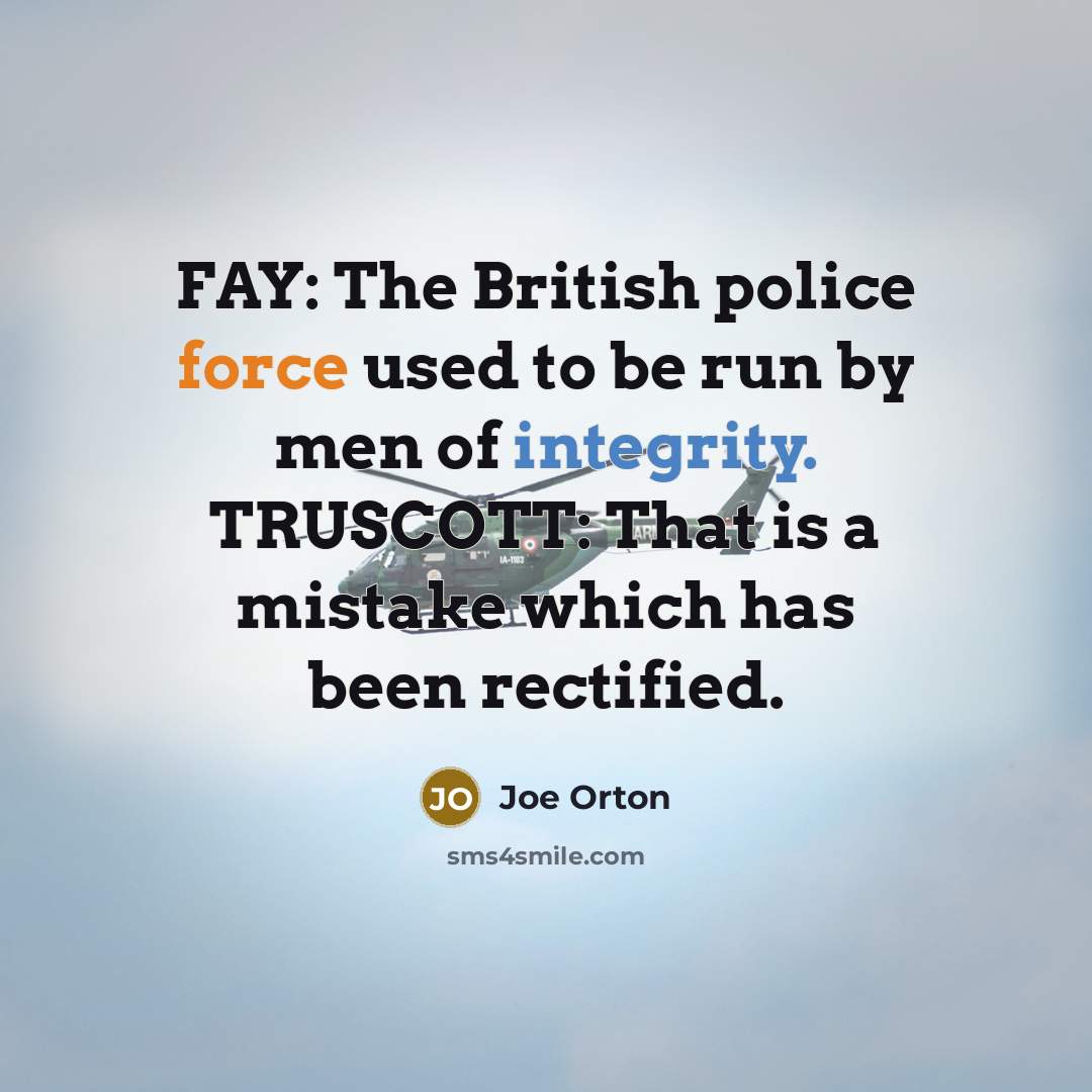 “FAY: The British police force used to be run by men of integrity. TRUSCOTT: That is a mistake which has been rectified.” quote by Joe Orton