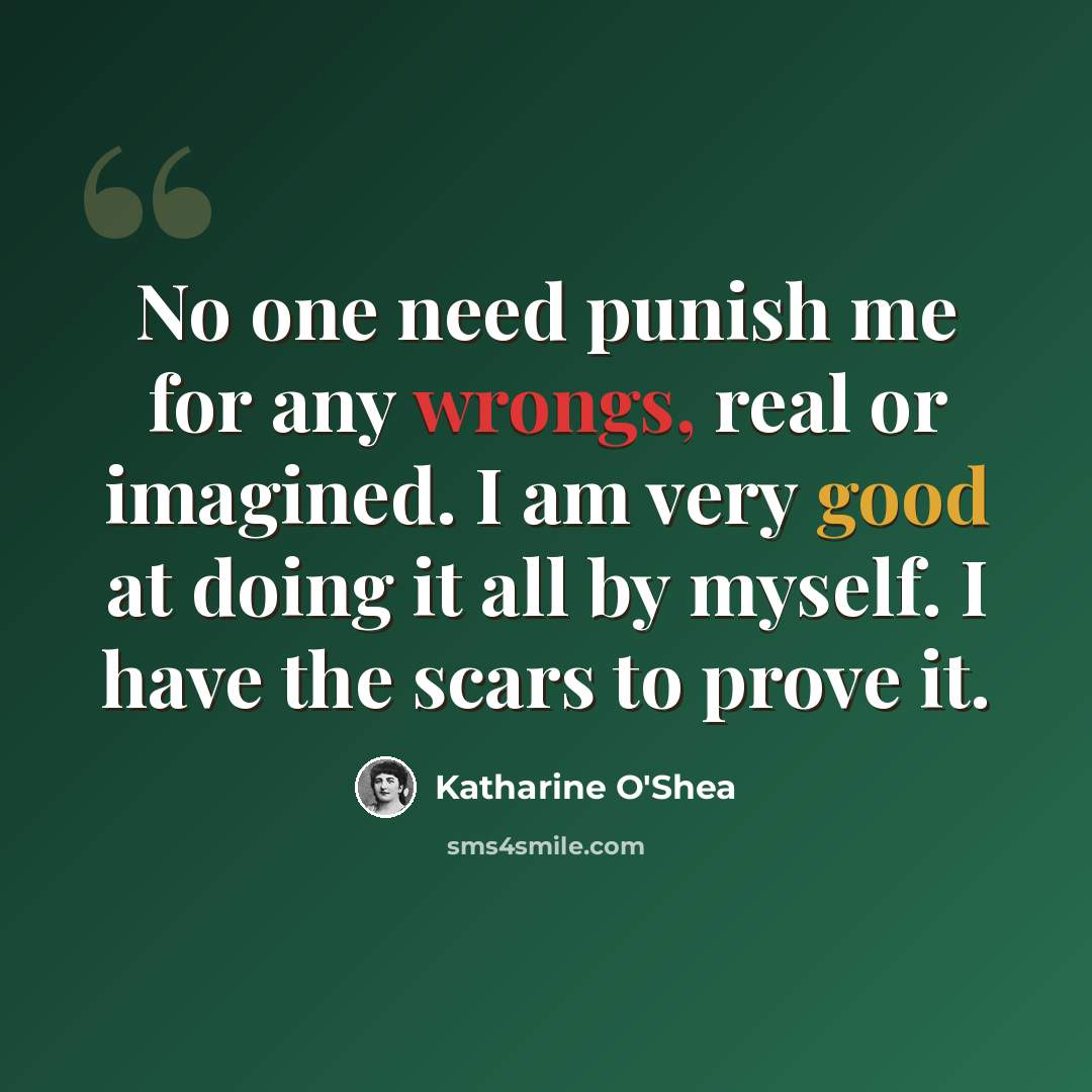 “No one need punish me for any wrongs, real or imagined. I am very good at doing it all by myself. I have the scars to prove it.” quote by Katharine O'Shea