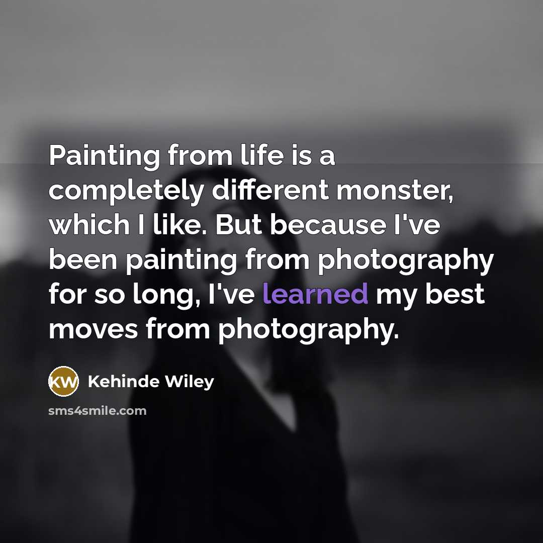 “Painting from life is a completely different monster, which I like. But because I've been painting from photography for so long, I've learned my best moves from photography.” quote by Kehinde Wiley