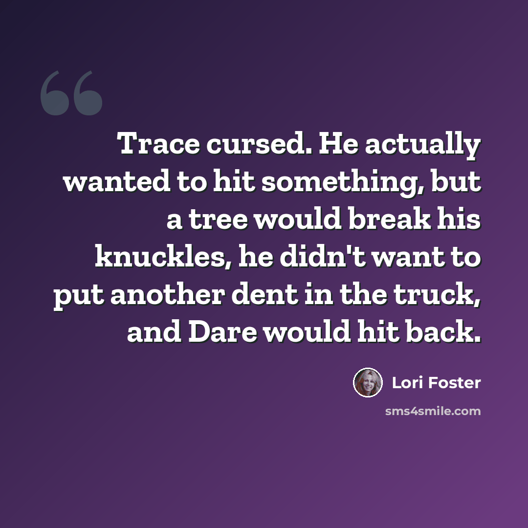 “Trace cursed. He actually wanted to hit something, but a tree would break his knuckles, he didn't want to put another dent in the truck, and Dare would hit back.” quote by Lori Foster