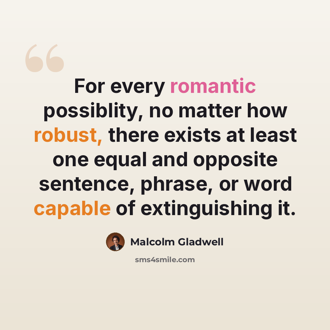 “For every romantic possiblity, no matter how robust, there exists at least one equal and opposite sentence, phrase, or word capable of extinguishing it.” quote by Malcolm Gladwell