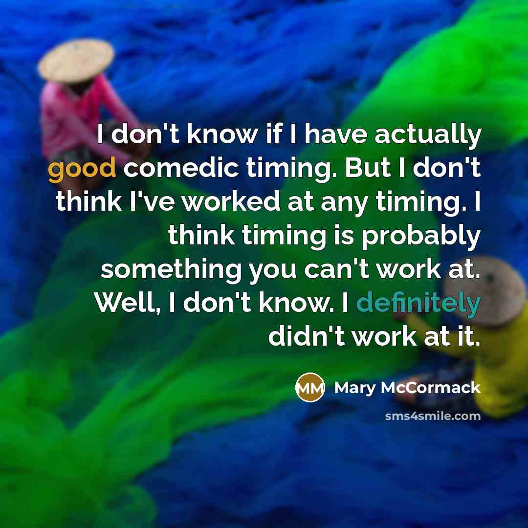 “I don't know if I have actually good comedic timing. But I don't think I've worked at any timing. I think timing is probably something you can't work at. Well, I don't know. I definitely didn't work at it.” quote by Mary McCormack