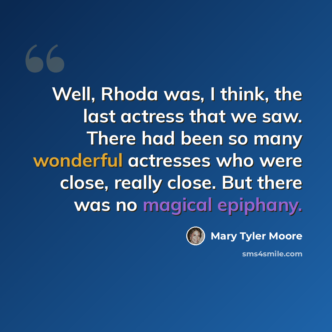 “Well, Rhoda was, I think, the last actress that we saw. There had been so many wonderful actresses who were close, really close. But there was no magical epiphany.” quote by Mary Tyler Moore