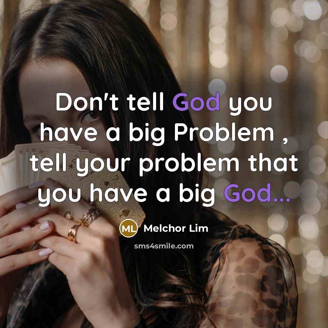 “Don't tell God you have a big Problem , tell your problem that you have a big God...” quote by Melchor Lim